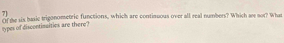 Of the six basic trigonometric functions, which are continuous over all real numbers? Which are not? What 
types of discontinuities are there?