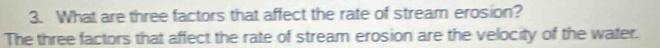 What are three factors that affect the rate of stream erosion? 
The three factors that affect the rate of stream erosion are the velocity of the water.