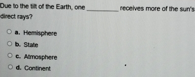 Due to the tilt of the Earth, one _receives more of the sun's
direct rays?
a. Hemisphere
b. State
c. Atmosphere
d. Continent