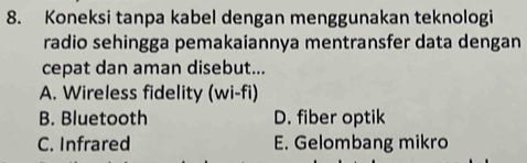 Koneksi tanpa kabel dengan menggunakan teknologi
radio sehingga pemakaiannya mentransfer data dengan
cepat dan aman disebut...
A. Wireless fidelity (wi-fi)
B. Bluetooth D. fiber optik
C. Infrared E. Gelombang mikro