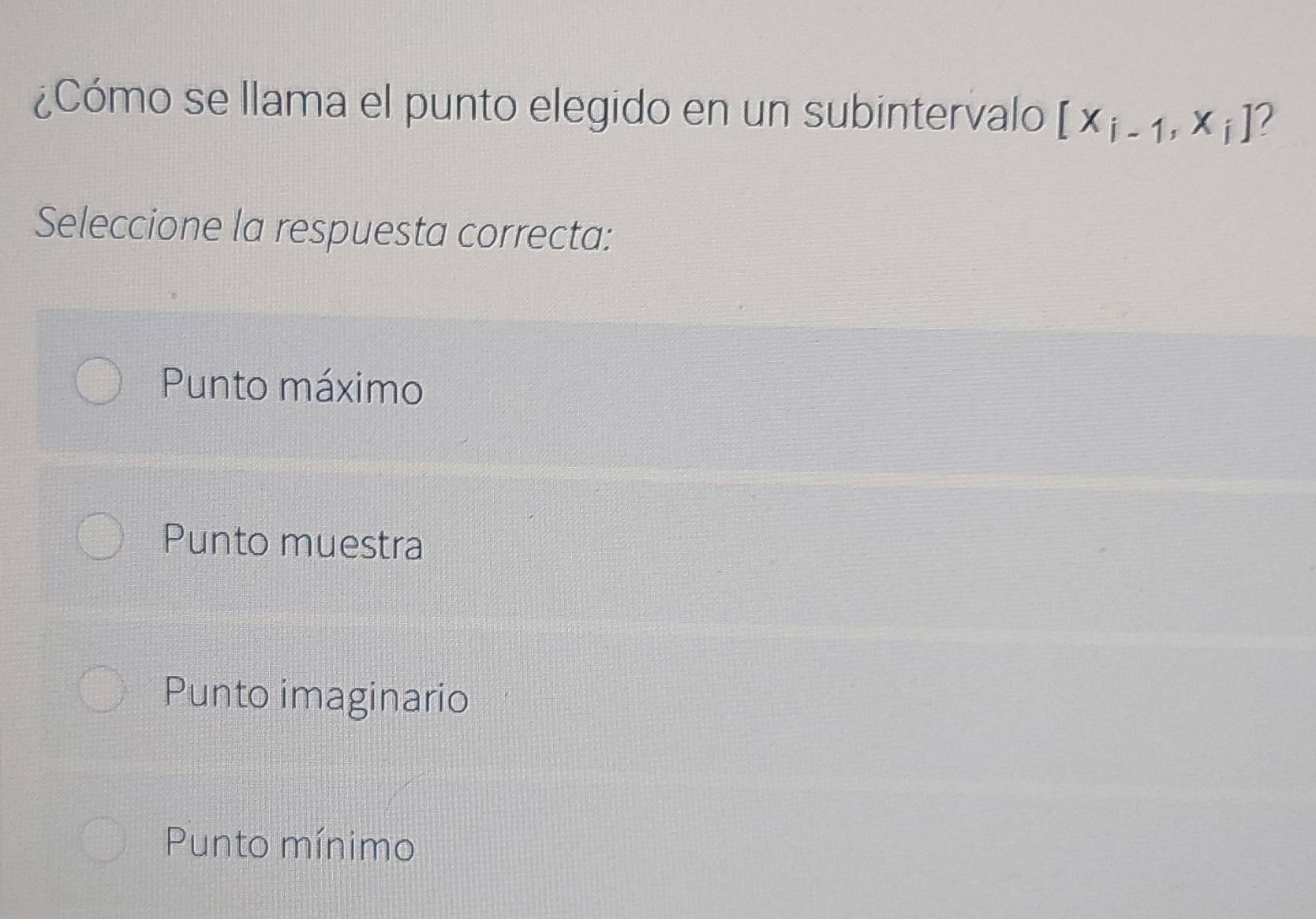 ¿Cómo se llama el punto elegido en un subintervalo [x_i-1,x_i]
Seleccione la respuesta correcta:
Punto máximo
Punto muestra
Punto imaginario
Punto mínimo