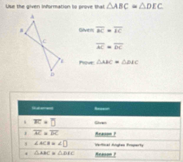 Use the given information to prove that △ ABC≌ △ DEC.
Giver overline BC=overline EC
overline AC=overline DC
Prove △ ABC≌ △ DEC