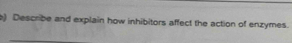 ) Describe and explain how inhibitors affect the action of enzymes.