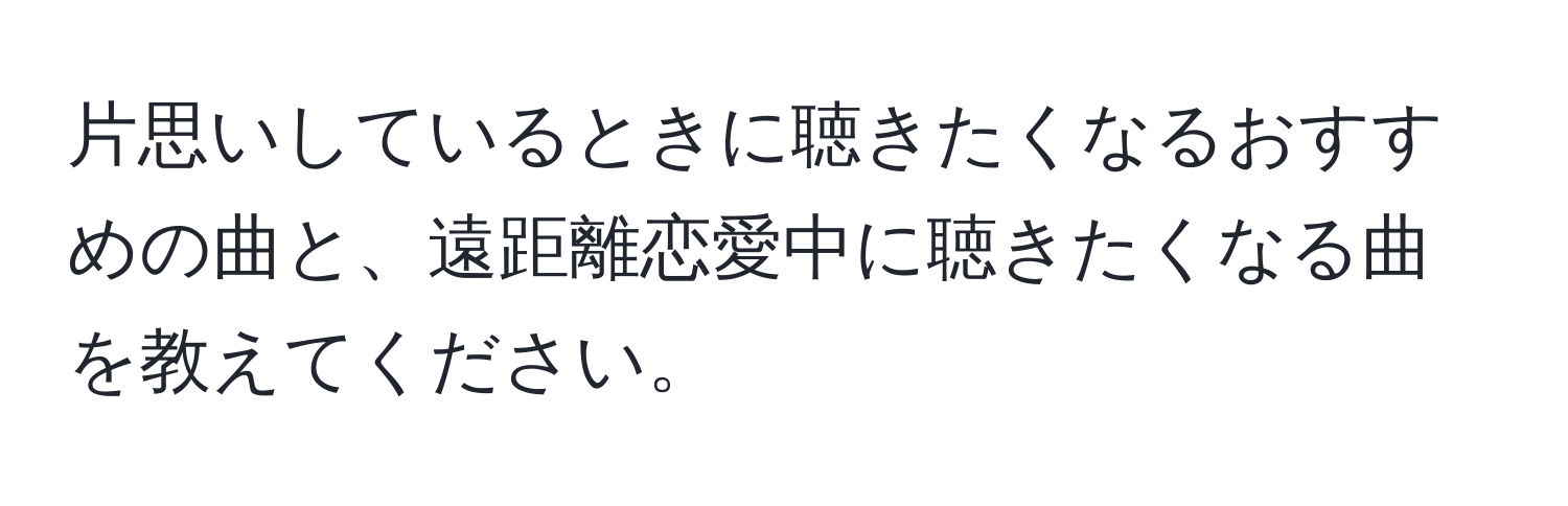 片思いしているときに聴きたくなるおすすめの曲と、遠距離恋愛中に聴きたくなる曲を教えてください。