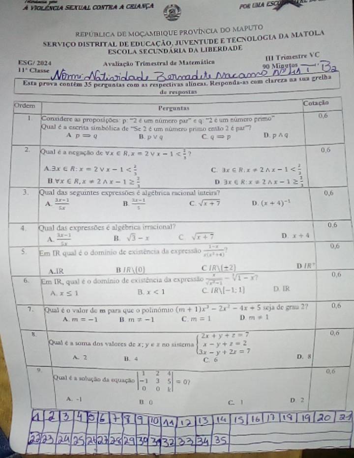 A violência sexual contra a ceiança
POR UMA ESCY
república de moçambique província do maputo
SseRvIÇO DISTRITAL DE EDUCAÇÃO, JUVENTUDE E TECNOLOGIA DA MATOLA
escola secundária da liberdade
[I] Trimestre VC
ESG/ 2024 Avaliação Trimestral de Matemática
90 Minutos
11° Classe
Esta prova contém 35 perguntas com as respectivas alíneas. Responda-as com clareza na sua grelha
O
6
,6
,6
,6
,6