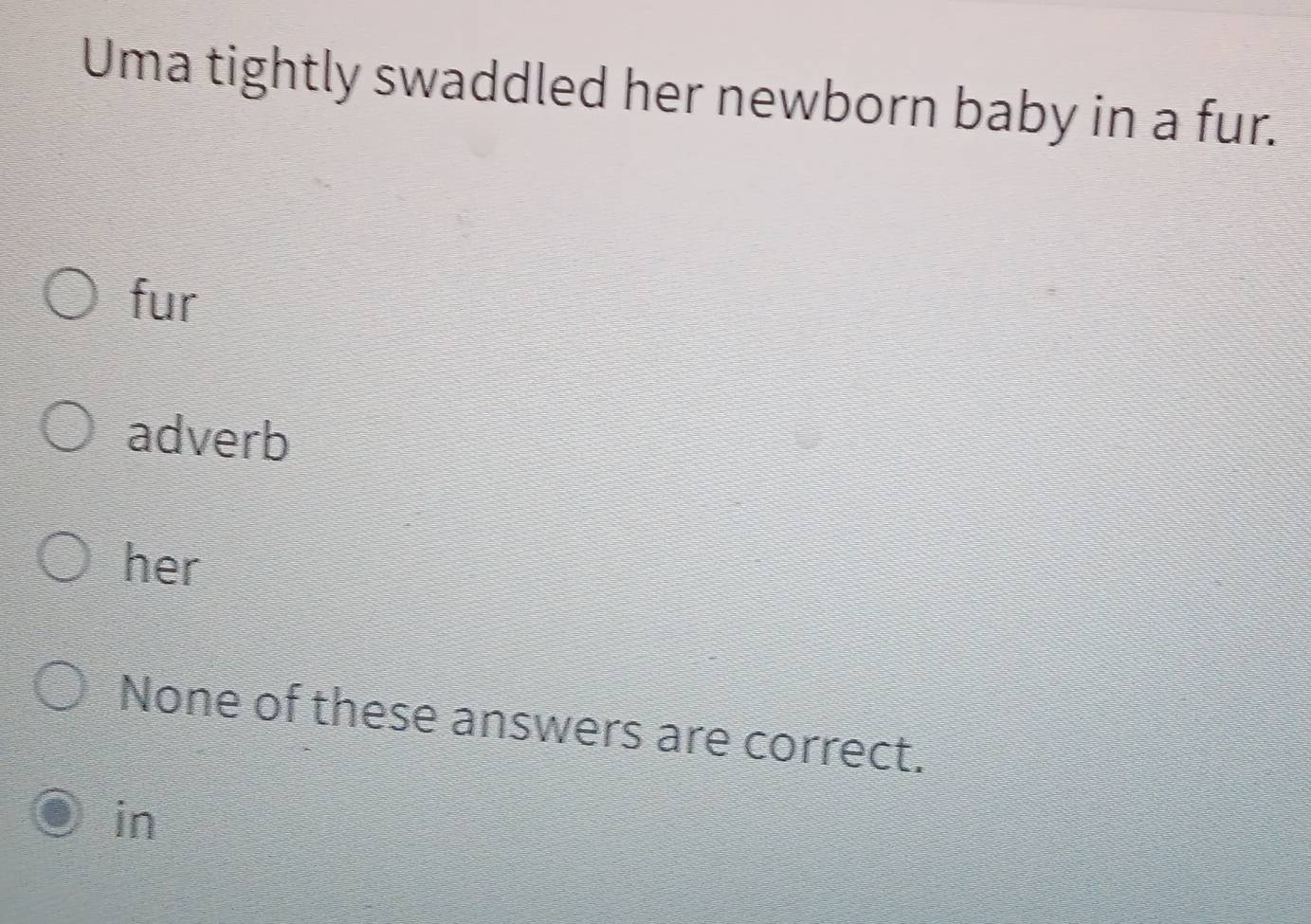 Uma tightly swaddled her newborn baby in a fur.
fur
adverb
her
None of these answers are correct.
in