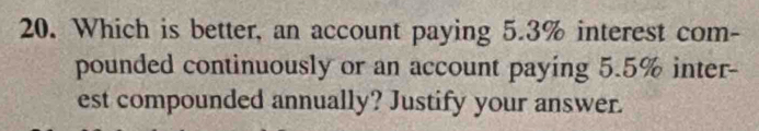 Which is better, an account paying 5.3% interest com- 
pounded continuously or an account paying 5.5% inter- 
est compounded annually? Justify your answer.