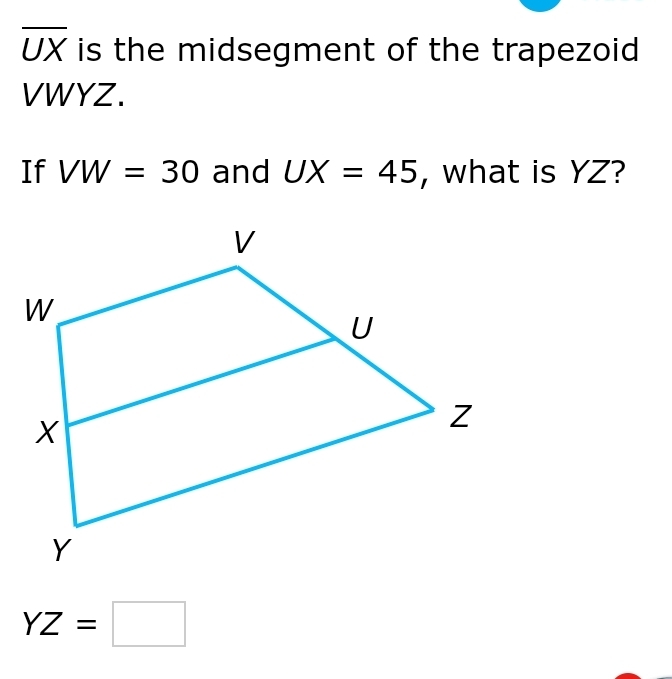 overline UX is the midsegment of the trapezoid
VWYZ. 
If VW=30 and UX=45 , what is YZ?
YZ=□