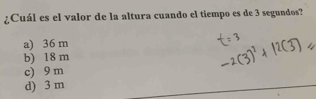 ¿Cuál es el valor de la altura cuando el tiempo es de 3 segundos?
a) 36 m
b) 18 m
c) 9 m
d) 3 m