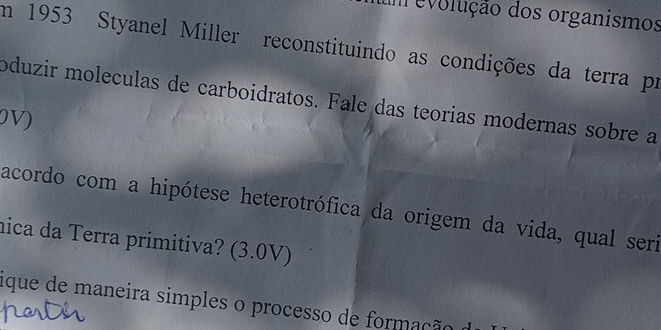 um evolução dos organismos 
Em 1953 Styanel Miller reconstituindo as condições da terra pr 
oduzir moleculas de carboidratos. Fale das teorias modernas sobre a 
0V) 
acordo com a hipótese heterotrófica da origem da vida, qual seri 
nica da Terra primitiva? (3.0V) 
fique de maneira simples o processo de formação