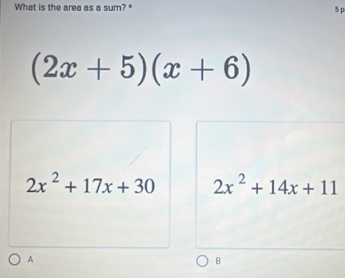 What is the area as a sum? * 5 p
(2x+5)(x+6)
2x^2+17x+30 2x^2+14x+11
A
B