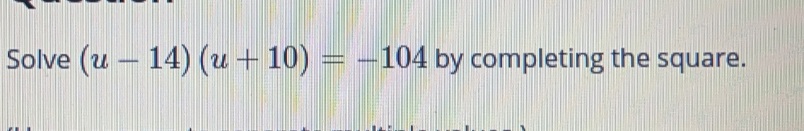 Solve (u-14)(u+10)=-104 by completing the square.