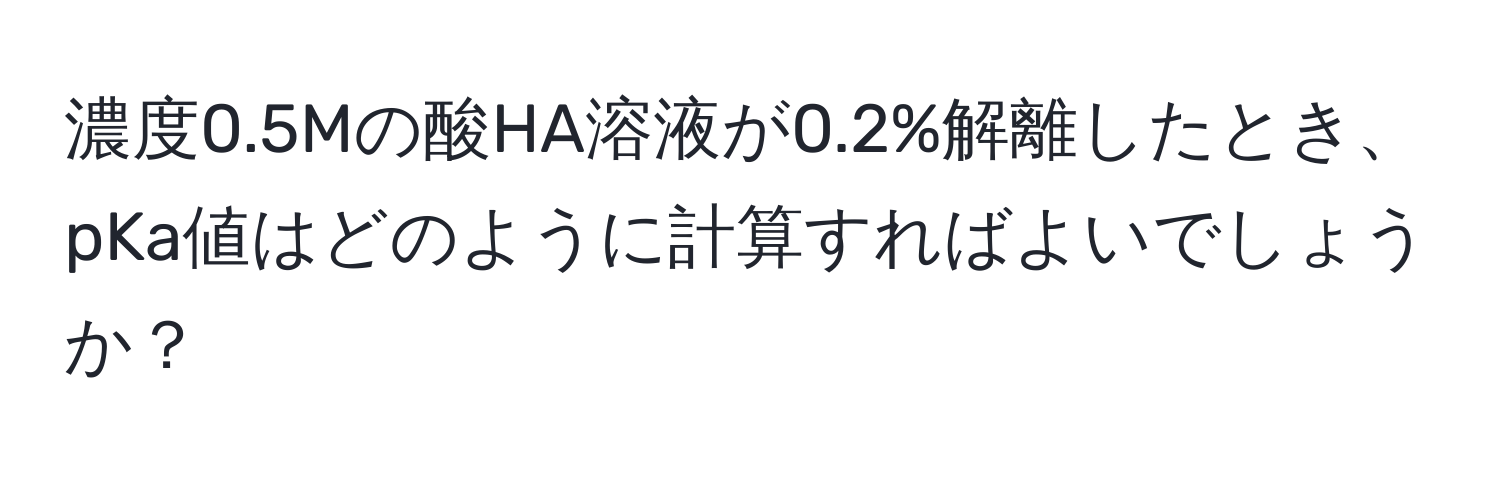 濃度0.5Mの酸HA溶液が0.2%解離したとき、pKa値はどのように計算すればよいでしょうか？