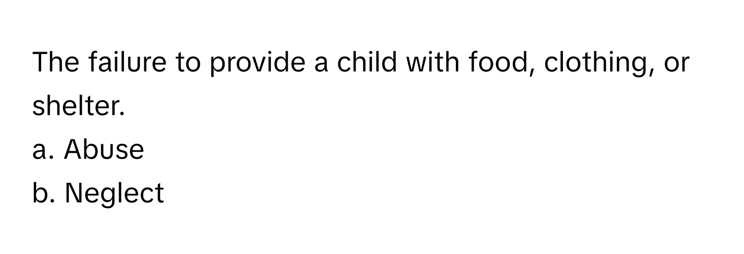 The failure to provide a child with food, clothing, or shelter. 
a. Abuse
b. Neglect