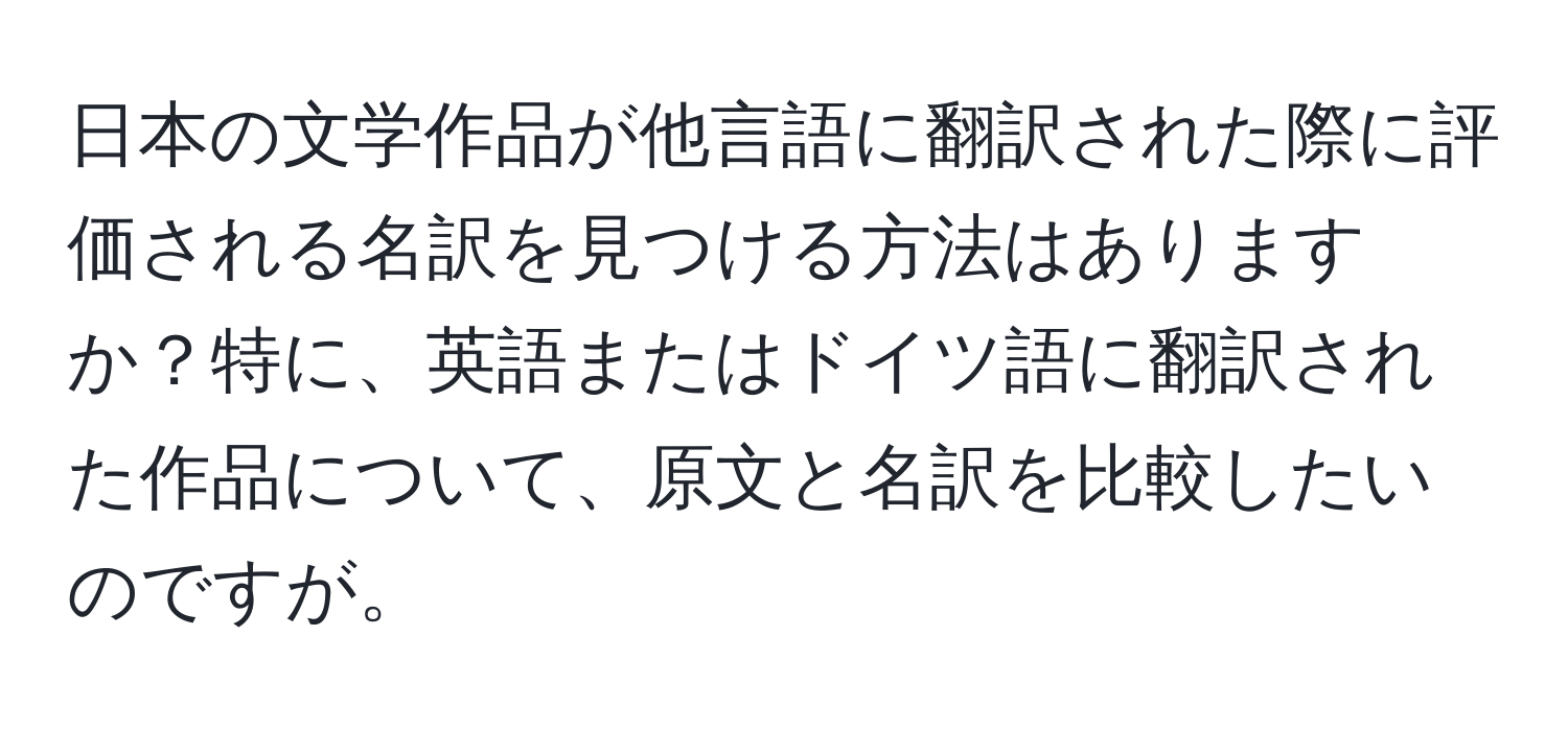 日本の文学作品が他言語に翻訳された際に評価される名訳を見つける方法はありますか？特に、英語またはドイツ語に翻訳された作品について、原文と名訳を比較したいのですが。