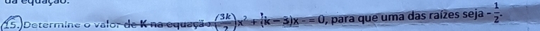 da equação 
15. Determine o valor de K na equação ( 3k/2 )x^2+(k-3)x-=0 , para que uma das raízes seja - 1/2 .