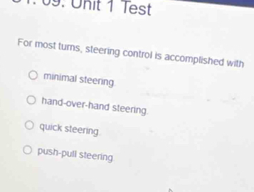 1: 09: Unit 1 Test
For most turns, steering control is accomplished with
minimal steering
hand-over-hand steering.
quick steering
push-pull steering