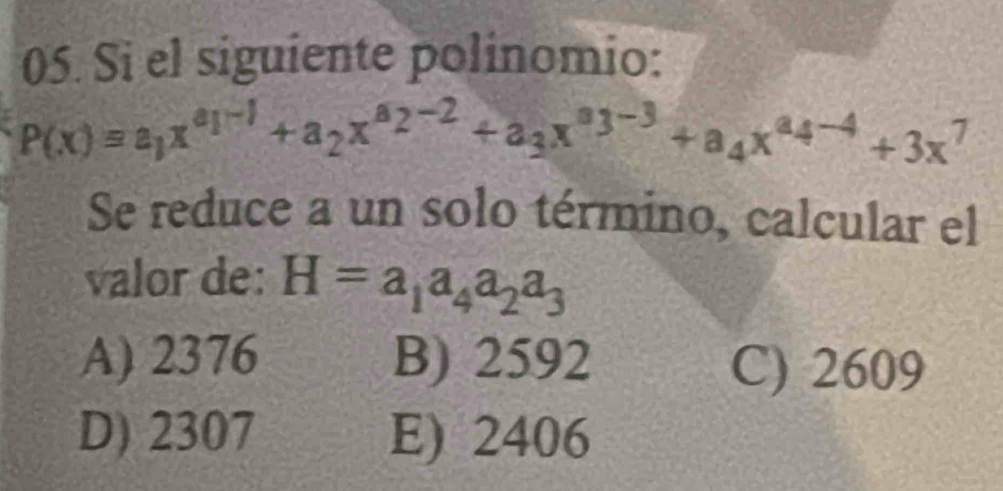 Si el siguiente polinomio:
P(x)=a_1x^(a_1)-1+a_2x^(a_2)-2+a_3x^(a_3)-3+a_4x^(a_4)-4+3x^7
Se reduce a un solo término, calcular el
valor de: H=a_1a_4a_2a_3
A) 2376 B) 2592 C) 2609
D) 2307 E) 2406