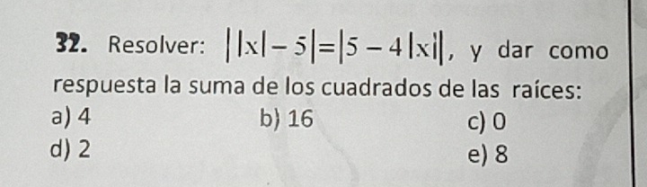 Resolver: ||x|-5|=|5-4|xi| ， y dar como
respuesta la suma de los cuadrados de las raíces:
a) 4 b) 16 c) 0
d) 2 e) 8