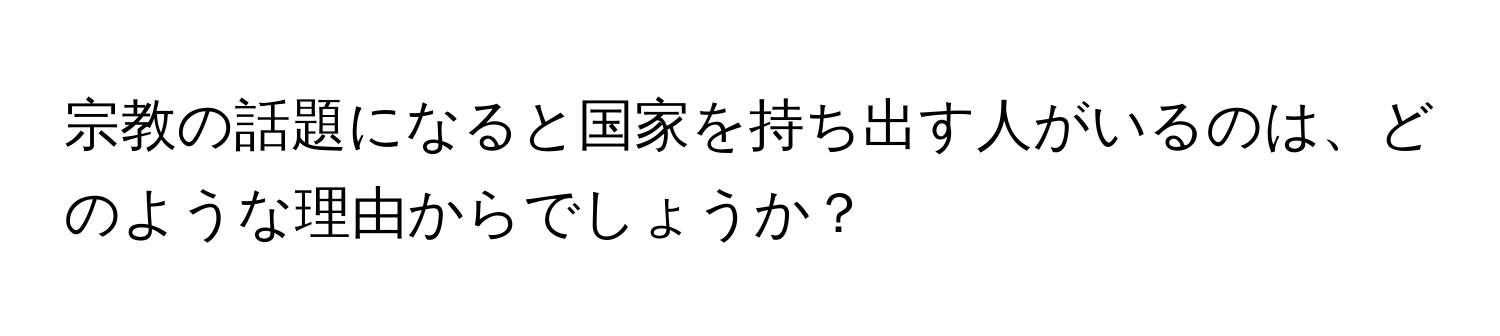 宗教の話題になると国家を持ち出す人がいるのは、どのような理由からでしょうか？