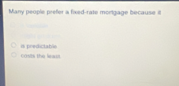 Many people prefer a fixed-rate mortgage because it 
is predictable 
costs the least.