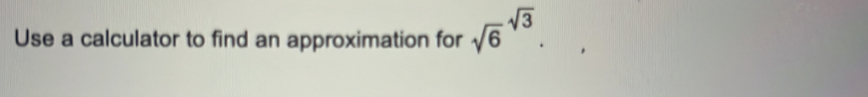 Use a calculator to find an approximation for sqrt 6^((sqrt 3)).