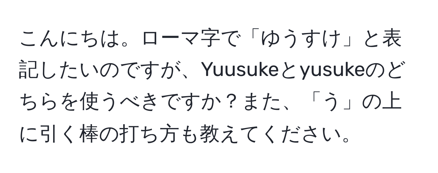 こんにちは。ローマ字で「ゆうすけ」と表記したいのですが、Yuusukeとyusukeのどちらを使うべきですか？また、「う」の上に引く棒の打ち方も教えてください。