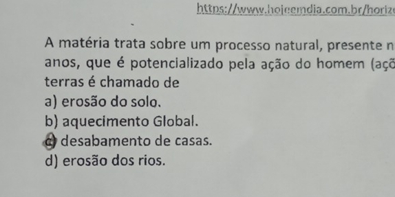 A matéria trata sobre um processo natural, presente n
anos, que é potencializado pela ação do homem (açã
terras é chamado de
a) erosão do solo.
b) aquecimento Global.
α desabamento de casas.
d) erosão dos rios.