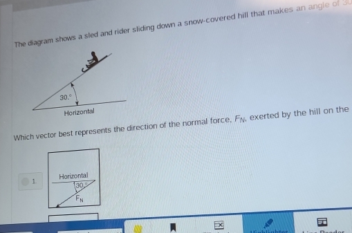 The diagram shows a sled and rider sliding down a snow-covered hill that makes an angle of 3
Which vector best represents the direction of the normal force, F_N , exerted by the hill on the
1. Horizontal
30°
F_N