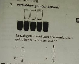 428 Grang
9. Perhatikan gambar berikut!
Banyak gelas berisi susu dari keseluruhan
gelas berisi minuman adalah ....
a.  1/8  C  3/8 
b.  2/8  d.  5/8 