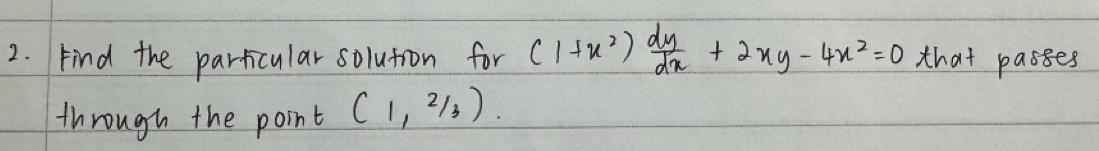 Find the particular solutron for (1+x^2) dy/dx +2xy-4x^2=0 that passes 
through the point (1, 2/3 ).