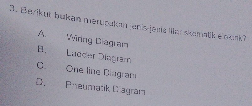 Berikut bukan merupakan jenis-jenis litar skematik elektrik?
A. Wiring Diagram
B. Ladder Diagram
C. One line Diagram
D. Pneumatik Diagram