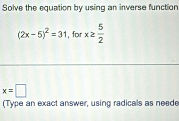 Solve the equation by using an inverse function
(2x-5)^2=31 , for x≥  5/2 
x=□
(Type an exact answer, using radicals as neede