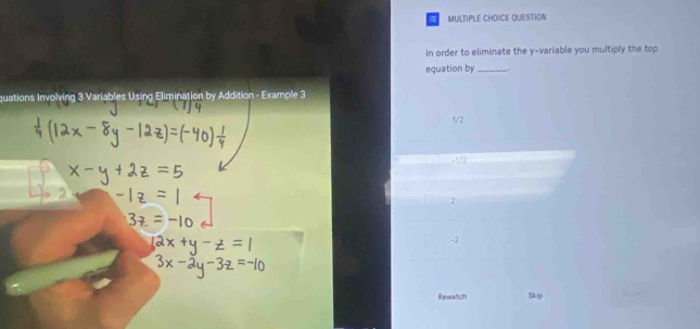 QUESTION
In order to eliminate the y -variable you multiply the top
equation by_ .
quations Involving 3 Variables Using Elimination by Addition - Example 3
1/2
-1/2
2
-2
Rewatch Skip