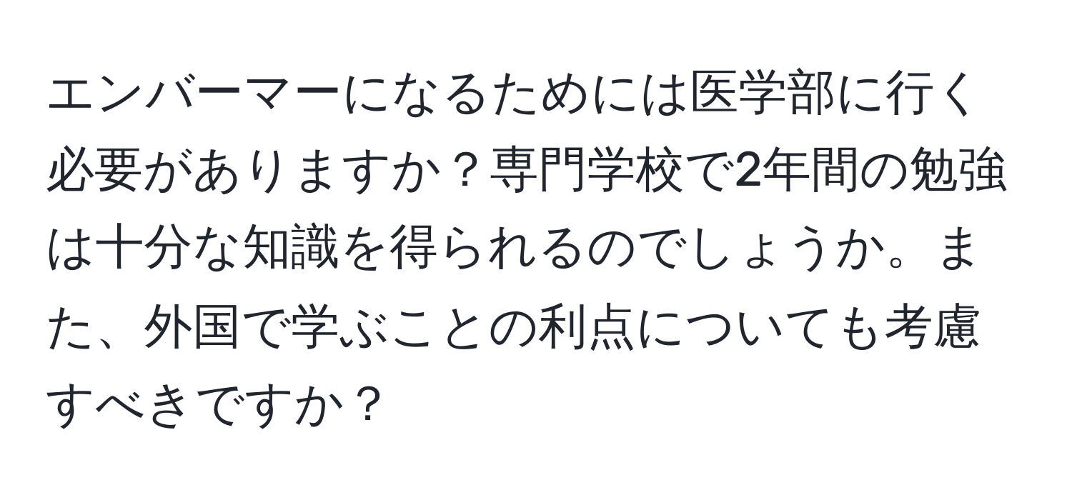 エンバーマーになるためには医学部に行く必要がありますか？専門学校で2年間の勉強は十分な知識を得られるのでしょうか。また、外国で学ぶことの利点についても考慮すべきですか？