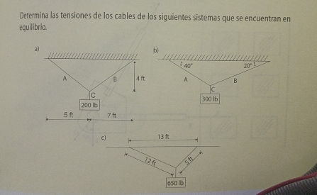 Determina las tensiones de los cables de los siguientes sistemas que se encuentran en
equilibrio.
a)
A B 4 ft
Tc
200 lb
5 ft 7 ft
C 13 ft
12ft 60°
650 lb