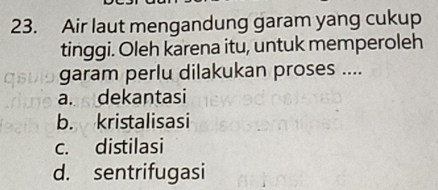 Air laut mengandung garam yang cukup
tinggi. Oleh karena itu, untuk memperoleh
garam perlu dilakukan proses ....
a. dekantasi
b. kristalisasi
c. distilasi
d. sentrifugasi