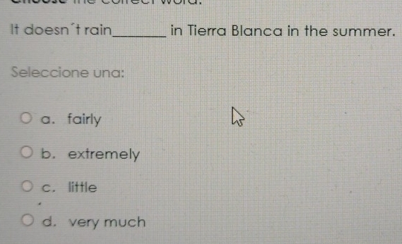 It doesn't rain_ in Tierra Blanca in the summer.
Seleccione una:
a、 fairly
b. extremely
c. little
d. very much