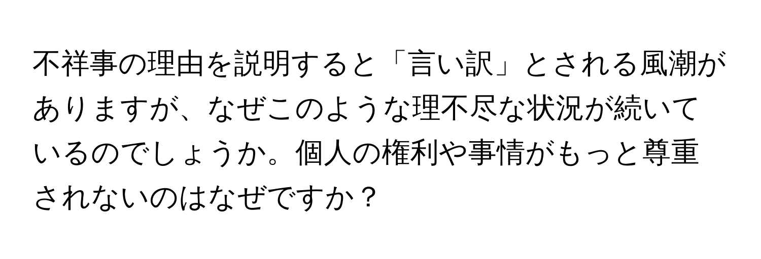 不祥事の理由を説明すると「言い訳」とされる風潮がありますが、なぜこのような理不尽な状況が続いているのでしょうか。個人の権利や事情がもっと尊重されないのはなぜですか？