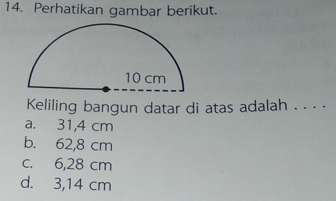 Perhatikan gambar berikut.
Keliling bangun datar di atas adalah . . . .
a. 31,4 cm
b. 62,8 cm
c. 6,28 cm
d. 3,14 cm