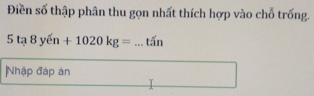 Điền số thập phân thu gọn nhất thích hợp vào chỗ trống. 
5ta 8yen+1020kg= _tấn 
|Nhập đáp án