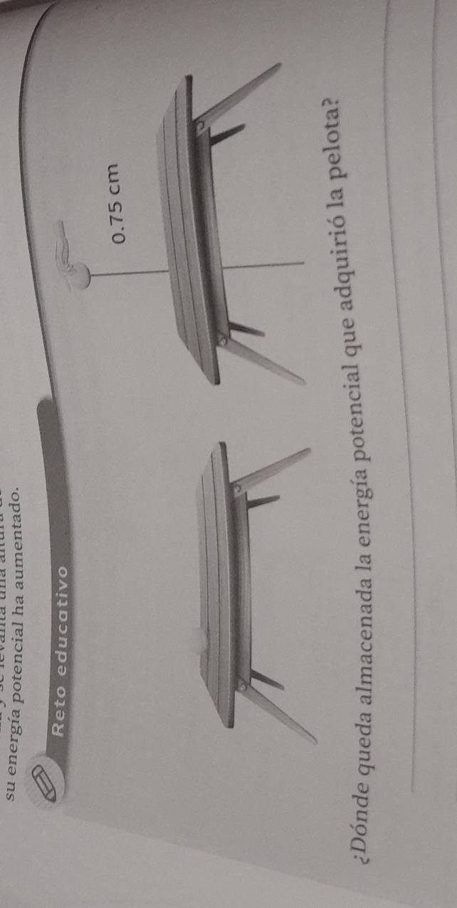 su energía potencial ha aumentado. 
Reto educativo 
_ 
¿Dónde queda almacenada la energía potencial que adquirió la pelota? 
_