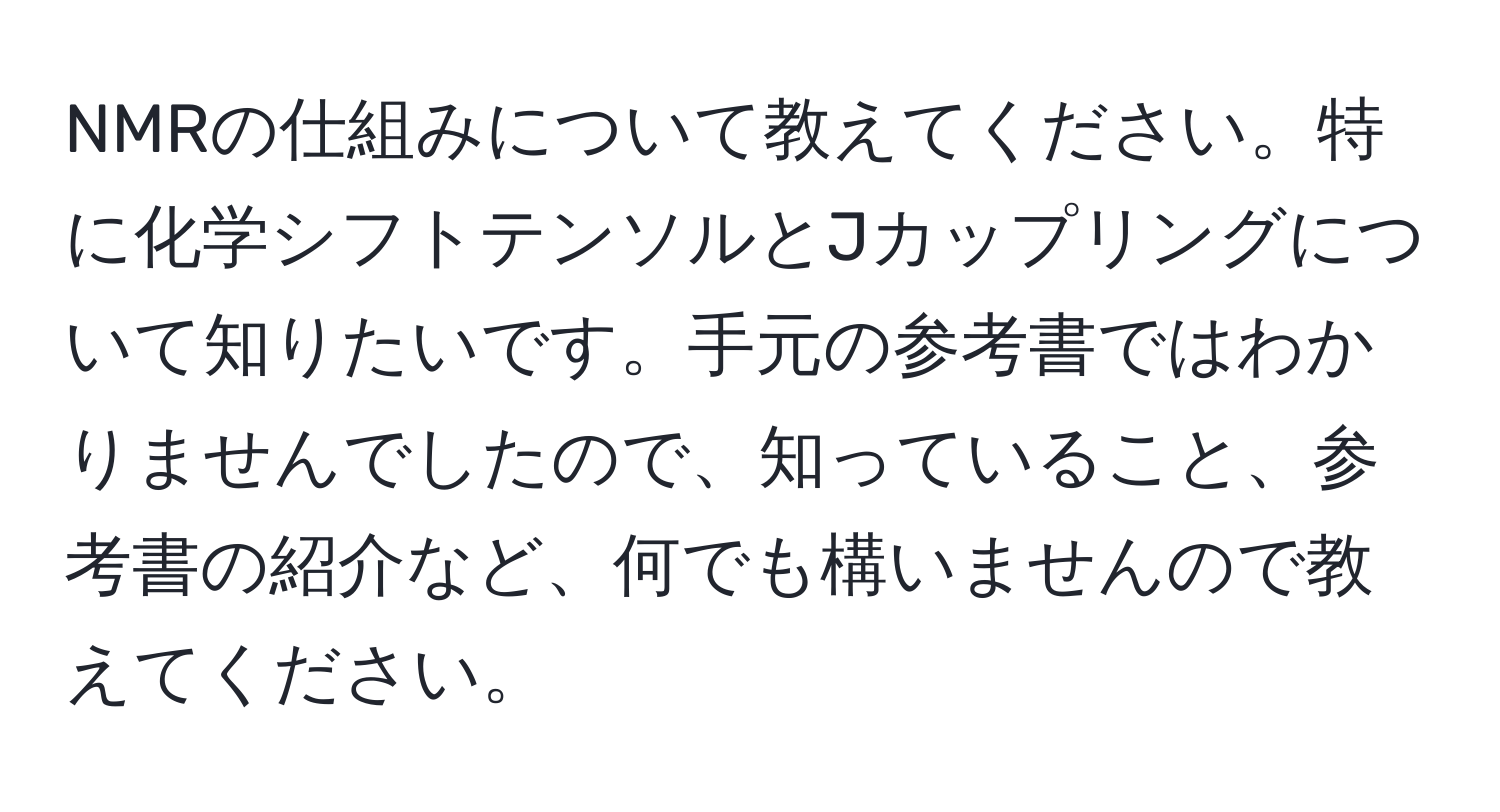 NMRの仕組みについて教えてください。特に化学シフトテンソルとJカップリングについて知りたいです。手元の参考書ではわかりませんでしたので、知っていること、参考書の紹介など、何でも構いませんので教えてください。