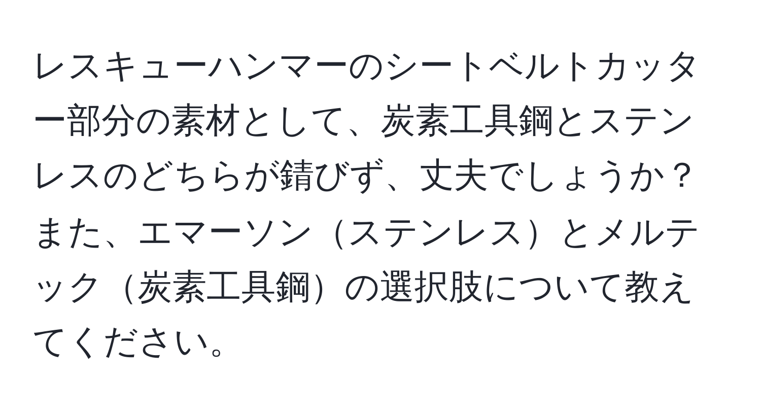 レスキューハンマーのシートベルトカッター部分の素材として、炭素工具鋼とステンレスのどちらが錆びず、丈夫でしょうか？また、エマーソンステンレスとメルテック炭素工具鋼の選択肢について教えてください。