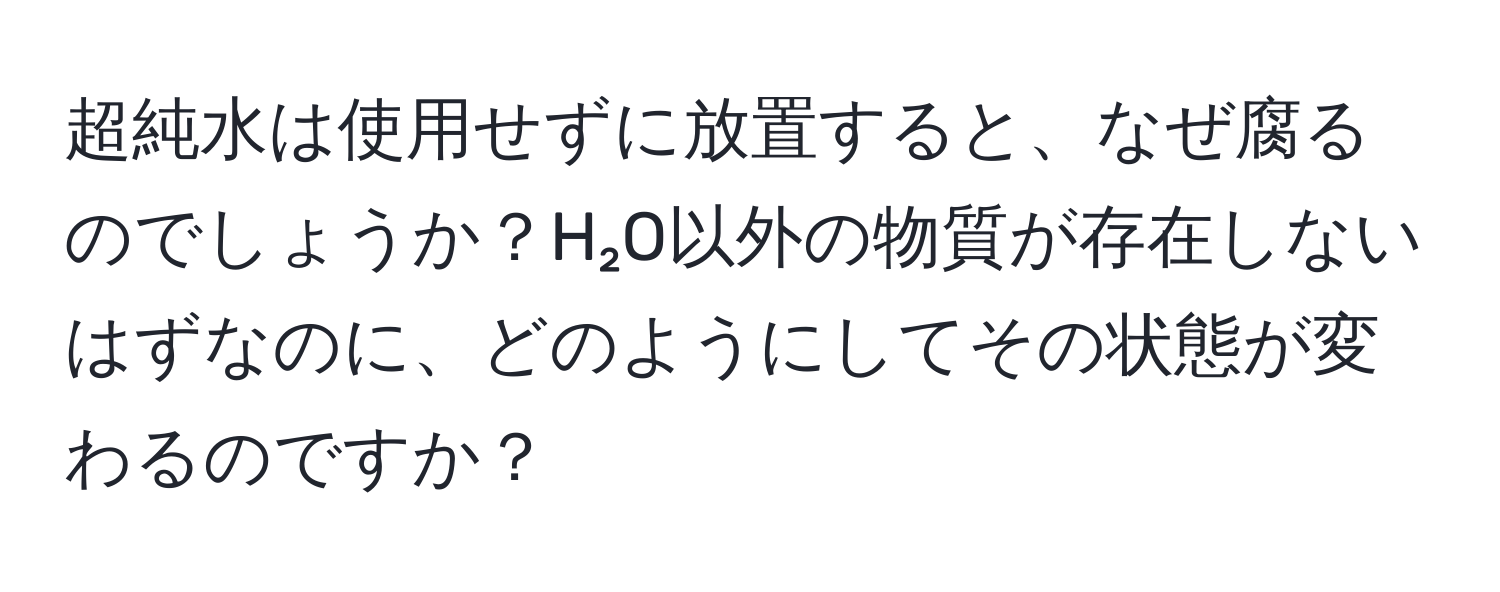 超純水は使用せずに放置すると、なぜ腐るのでしょうか？H₂O以外の物質が存在しないはずなのに、どのようにしてその状態が変わるのですか？