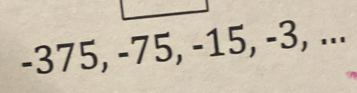 -375, -75, -15, -3, ...