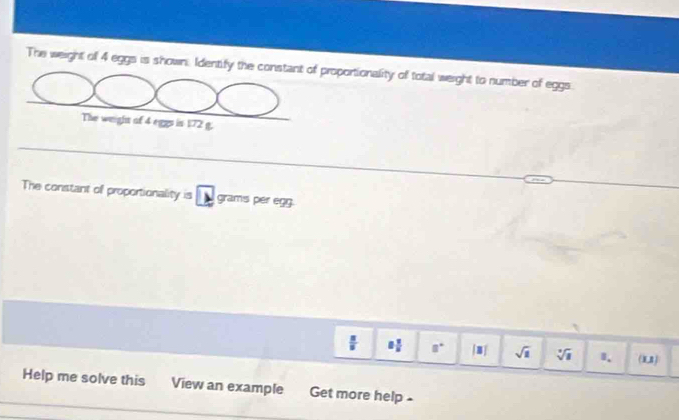 The weight of 4 eggs is shown. Identify the constant of proportionality of total weight to number of eggs. 
The weight of 4f(25)≤ 172g
The constant of proportionality =□ gramspe
per eon
 π /6  8 2/8  8° |□ | sqrt(1) sqrt[3](1) 8. (u) 
Help me solve this View an example Get more help -