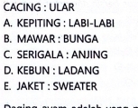 CACING : ULAR
A. KEPITING : LABI-LABI
B. MAWAR : BUNGA
C, SERIGALA : ANJING
D. KEBUN : LADANG
E. JAKET : SWEATER