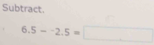 Subtract.
6.5--2.5=□