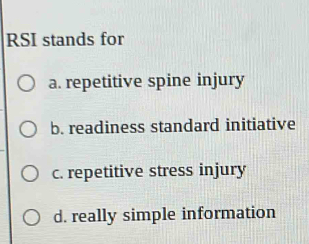 RSI stands for
a. repetitive spine injury
b. readiness standard initiative
c. repetitive stress injury
d. really simple information